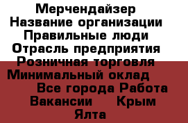 Мерчендайзер › Название организации ­ Правильные люди › Отрасль предприятия ­ Розничная торговля › Минимальный оклад ­ 26 000 - Все города Работа » Вакансии   . Крым,Ялта